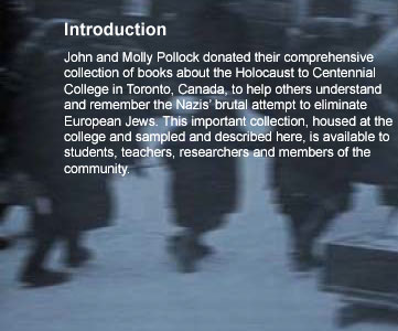 Introduction: John and Molly Pollock donated their comprehensive collection of books about the Holocaust to Centennial College in Toronto, Canada, to help others understand and remember the Nazis brutal attempt to eliminate European Jews. This important collection, housed at the college and sampled and described here, is available to students, teachers, researchers and members of the community.