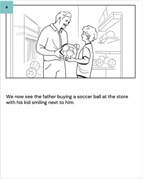 We now see the father buying a soccer ball at the store with his kid smiling next to him.
    