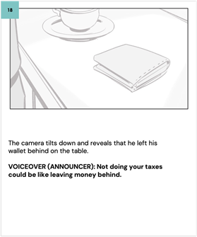 The camera tilts down and reveals that he left his wallet behind on the table. 
    
    VOICEOVER (ANNOUNCER): Not doing your taxes could be like leaving money behind.  
    