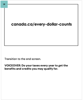 Transition to the end screen.
    
    VOICEOVER: Do your taxes every year to get the benefits and credits you may qualify for.
    
    canada.ca/every-dollar-counts
    
    