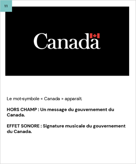 Le mot-symbole « Canada » apparaît.
	
	HORS CHAMP : Un message du gouvernement du Canada.
	
	EFFET SONORE : Signature musicale du gouvernement du Canada.
	
	
	
	