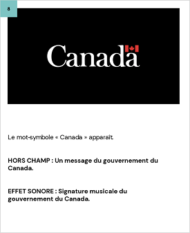 Le mot-symbole « Canada » apparaît.
	
	
	HORS CHAMP : Un message du gouvernement du Canada.
	
	
	EFFET SONORE : Signature musicale du gouvernement du Canada.
	