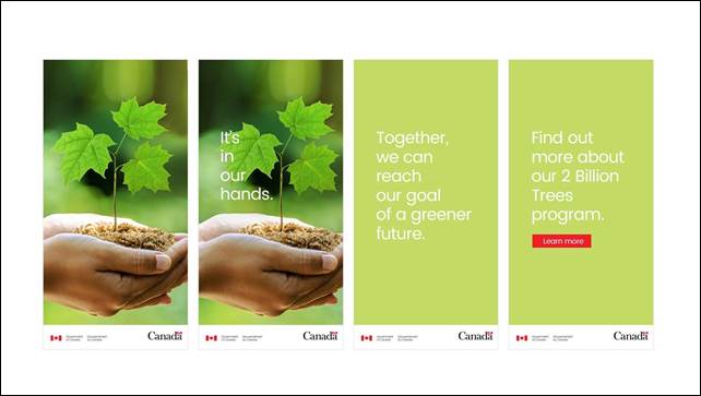 Slide 18: We see four images from a web banner. The first two show a hand holding a tree seedling, with the second frame showing the words "It's in our hands". The last two frames have a green background with the words "Together, we can reach our goal of a greener future" on one frame and "Find out more about our 2 Billion Trees program. Learn more" on the last frame. The Government of Canada wordmark and the Canada logo are shown on each image.
