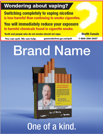 A picture of a cigarette package with the message: Wondering about vaping? Switching completely to vaping nicotine is less harmful than continuing to smoke cigarettes. You will immediately reduce your exposure to harmful chemicals found in cigarette smoke. Youth and people who do not smoke should not vape.