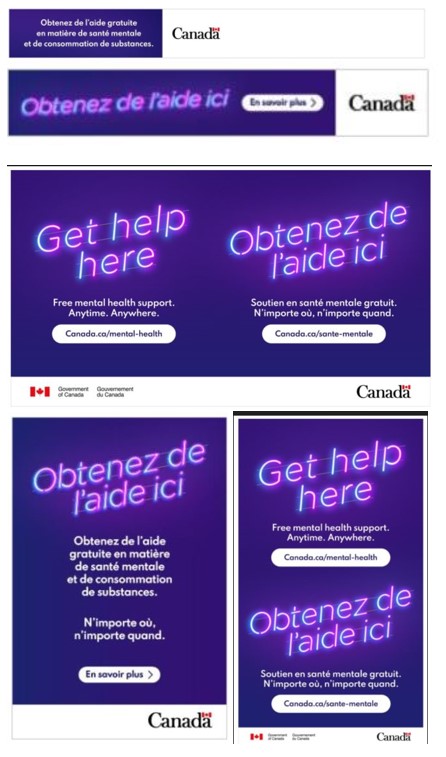 Un collage de cinq publicités similaires dans différents formats, portant chacune le logo du gouvernement du Canada, et la plupart avec un lien vers des ressources en santé mentale sur le site Web du gouvernement du Canada. Les expressions 'Obtenez de l'aide ici', 'Soutien en santé mentale gratuit,' et ' N'importe où, n'importe quand' apparaissent dans plusieurs versions de l'annonce. Les deux publicités bilingues comprennent le texte anglais suivant : 'Get help here. Free mental health support. Anytime. Anywhere.' et 'Get help here. Access free mental health and substance use support. Anytime, anywhere.'