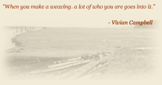 Quote: When you make a weaving, a log of who you are goes into it. - Vivian Campbell