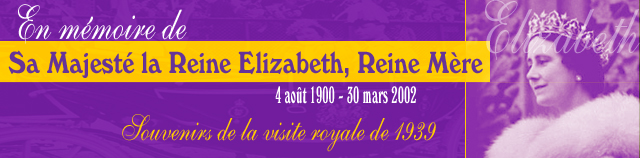 En mémoire de Sa Majesté la Reine Elizabeth, Reine Mère 4 août 1900 - 30 mars 2002 Souvenirs de la visite royale de 1939